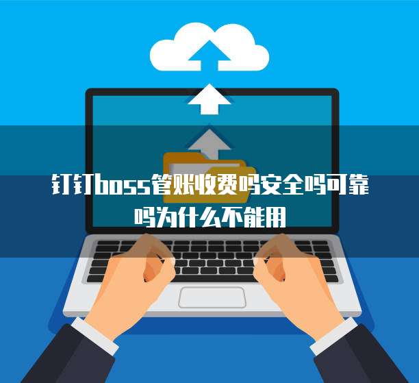 钉钉boss管账收费吗安全吗可靠吗为什么不能用