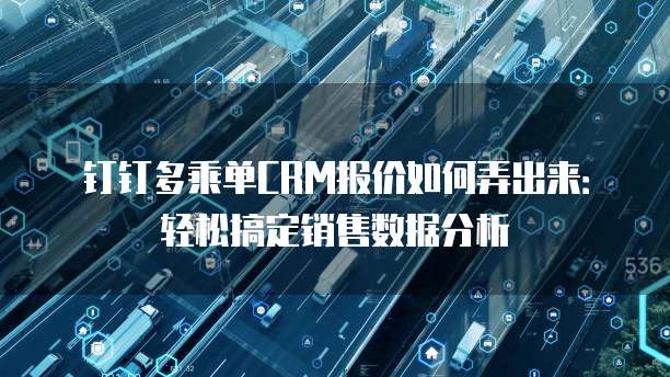 钉钉多乘单CRM报价如何弄出来:轻松搞定销售数据分析
