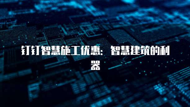 钉钉智慧施工优惠：智慧建筑的利器