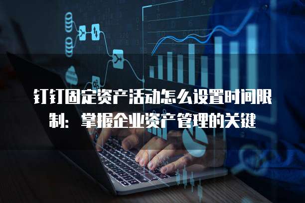 钉钉固定资产活动怎么设置时间限制:掌握企业资产管理的关键