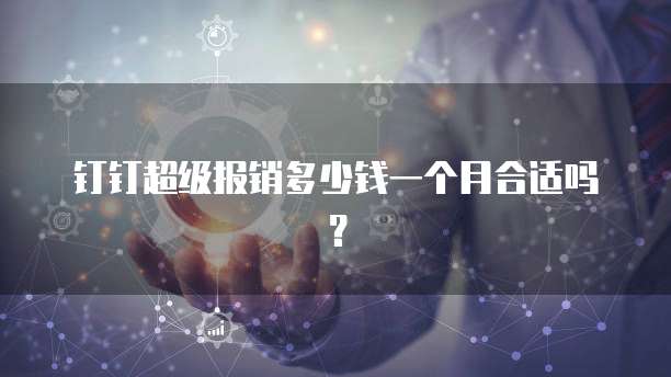 钉钉超级报销多少钱一个月合适吗?