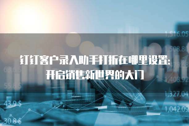 钉钉客户录入助手打折在哪里设置:开启销售新世界的大门