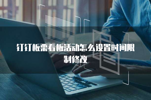 钉钉板栗看板活动怎么设置时间限制修改