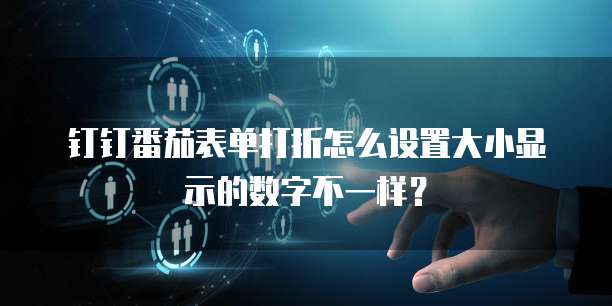 钉钉番茄表单打折怎么设置大小显示的数字不一样?