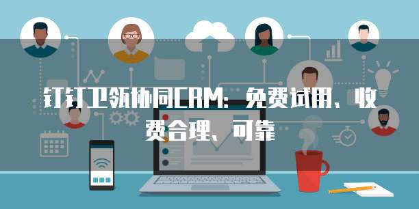 钉钉卫瓴协同CRM:免费试用、收费合理、可靠