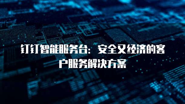 钉钉智能服务台:安全又经济的客户服务解决方案