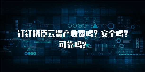 钉钉精臣云资产收费吗?安全吗?可靠吗?
