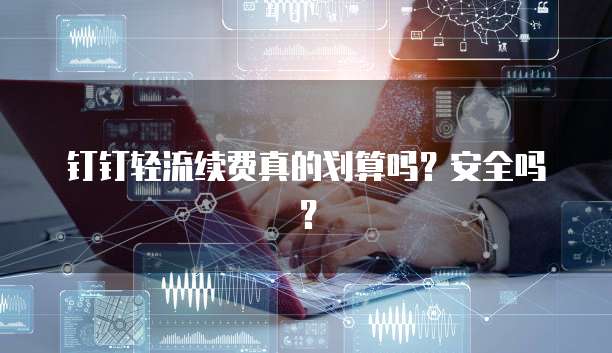 钉钉轻流续费真的划算吗？安全吗？