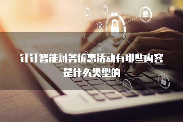 钉钉智能财务优惠活动有哪些内容是什么类型的