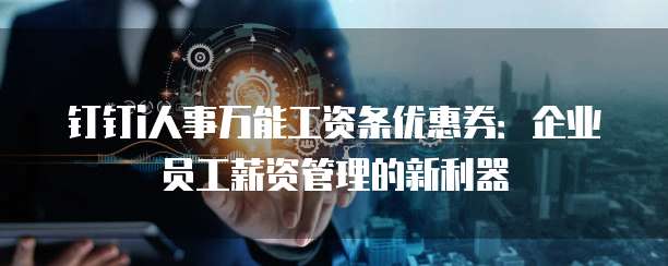 钉钉i人事万能工资条优惠券:企业员工薪资管理的新利器