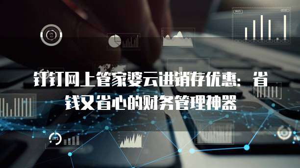 钉钉网上管家婆云进销存优惠:省钱又省心的财务管理神器