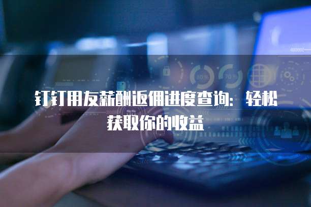 钉钉用友薪酬返佣进度查询:轻松获取你的收益