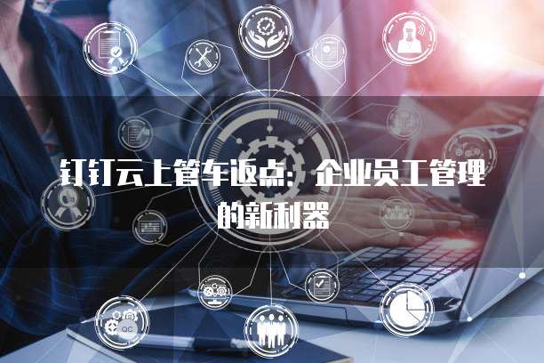 钉钉云上管车返点：企业员工管理的新利器