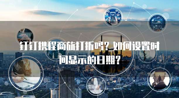 钉钉携程商旅打折吗?如何设置时间显示的日期?