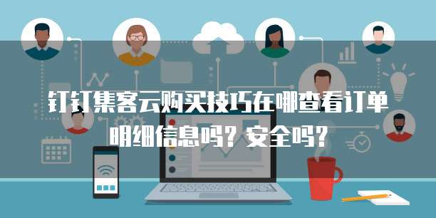 钉钉集客云购买技巧在哪查看订单明细信息吗?安全吗?