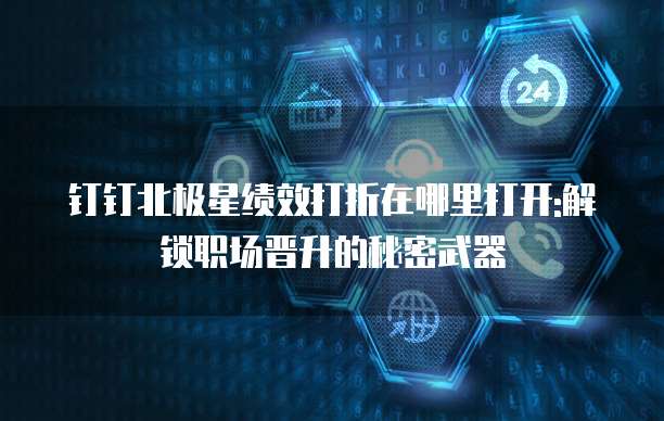 钉钉北极星绩效打折在哪里打开:解锁职场晋升的秘密武器
