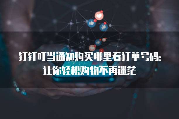 钉钉叮当通知购买哪里看订单号码:让你轻松购物不再迷茫