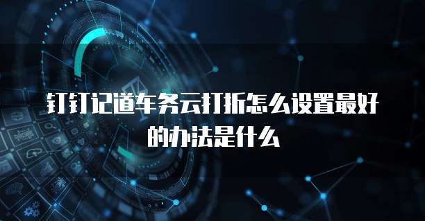 钉钉记道车务云打折怎么设置最好的办法是什么