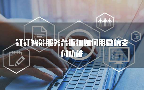 钉钉智能服务台折扣如何用微信支付功能