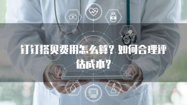 钉钉搭贝费用怎么算?如何合理评估成本?