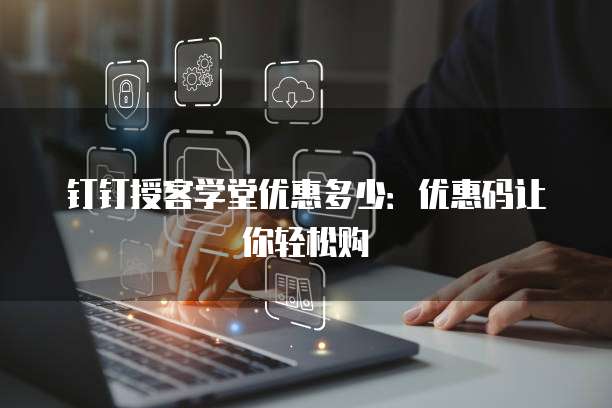 钉钉授客学堂优惠多少:优惠码让你轻松购