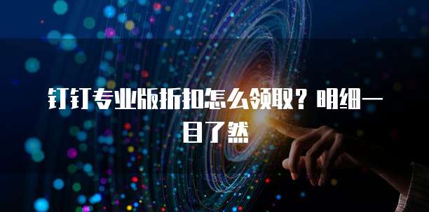 钉钉专业版折扣怎么领取?明细一目了然