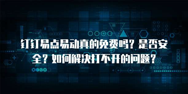 钉钉易点易动真的免费吗?是否安全?如何解决打不开的问题?