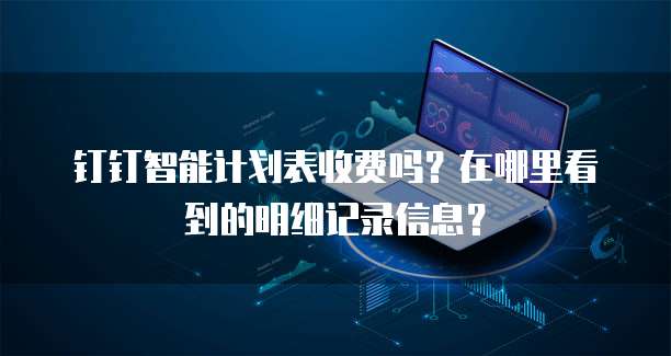 钉钉智能计划表收费吗?在哪里看到的明细记录信息?