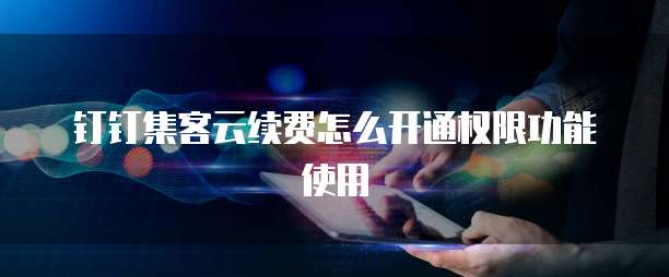 钉钉集客云续费怎么开通权限功能使用
