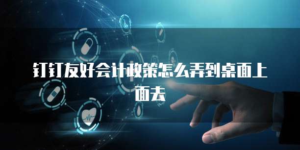 钉钉友好会计政策怎么弄到桌面上面去