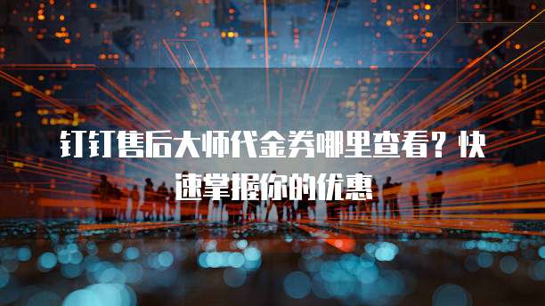 钉钉售后大师代金券哪里查看？快速掌握你的优惠