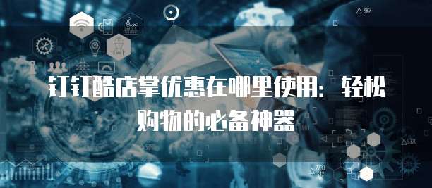 钉钉酷店掌优惠在哪里使用:轻松购物的必备神器