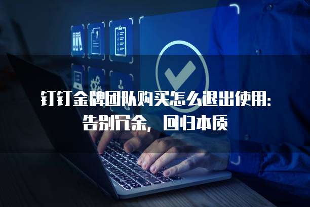 钉钉金牌团队购买怎么退出使用:告别冗余,回归本质