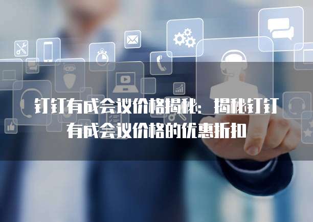 钉钉有成会议价格揭秘:揭秘钉钉有成会议价格的优惠折扣