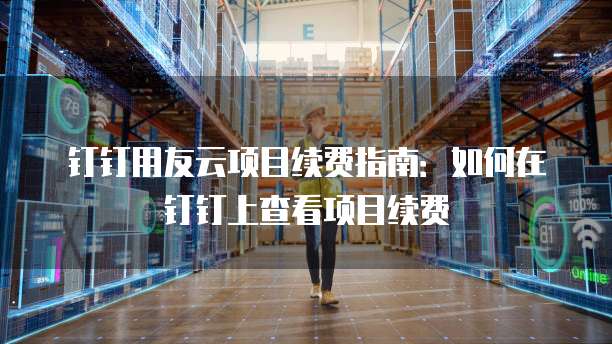 钉钉用友云项目续费指南:如何在钉钉上查看项目续费