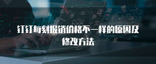 钉钉每刻报销价格不一样的原因及修改方法