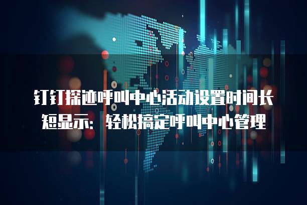钉钉探迹呼叫中心活动设置时间长短显示:轻松搞定呼叫中心管理