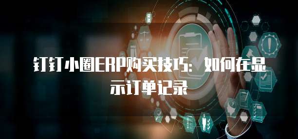钉钉小圈ERP购买技巧:如何在显示订单记录
