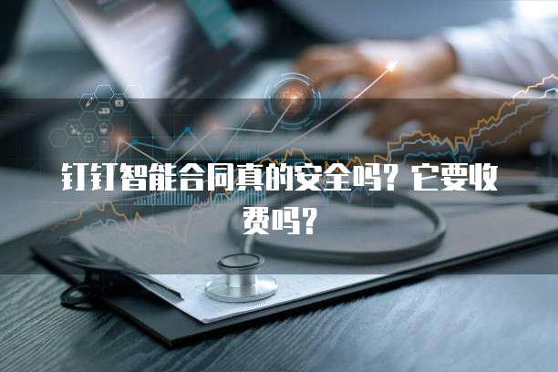 钉钉智能合同真的安全吗?它要收费吗?