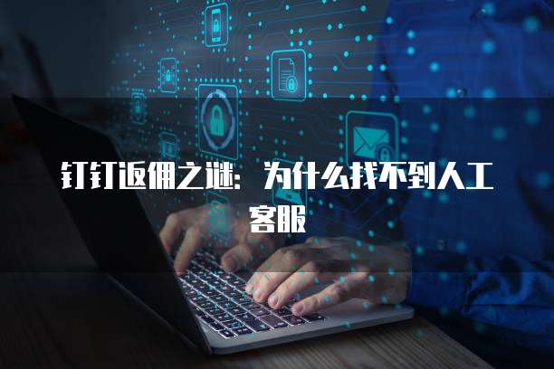 钉钉返佣之谜:为什么找不到人工客服