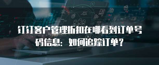 钉钉客户管理折扣在哪看到订单号码信息:如何追踪订单?