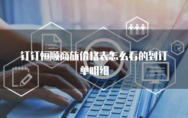 钉钉恒顺商旅价格表怎么看的到订单明细