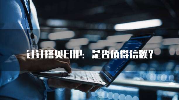 钉钉搭贝ERP:是否值得信赖?