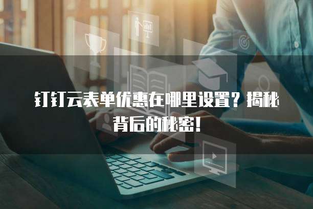 钉钉云表单优惠在哪里设置?揭秘背后的秘密!