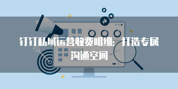 钉钉私域运营收费明细:打造专属沟通空间