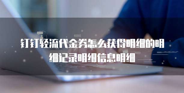 钉钉轻流代金券怎么获得明细的明细记录明细信息明细