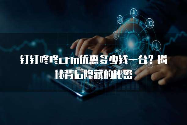 钉钉咚咚crm优惠多少钱一台?揭秘背后隐藏的秘密