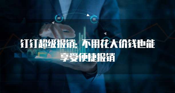 钉钉超级报销: 不用花大价钱也能享受便捷报销
