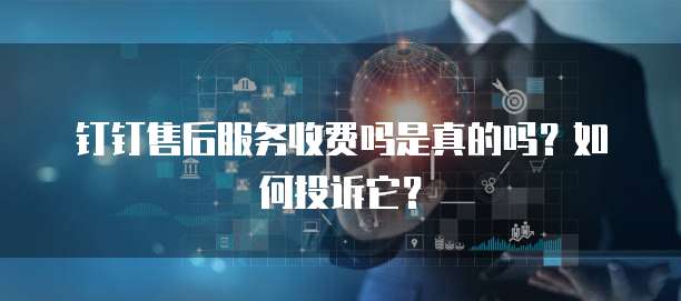 钉钉售后服务收费吗是真的吗?如何投诉它?