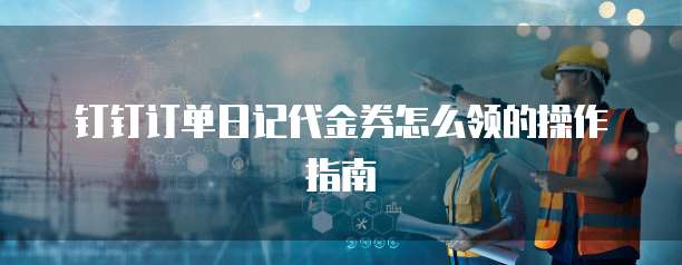 钉钉订单日记代金券怎么领的操作指南